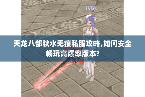天龙八部秋水无痕私服攻略,如何安全畅玩高爆率版本? 天龙八部秋水无痕私服攻略,如何安全畅玩高爆率版本?
