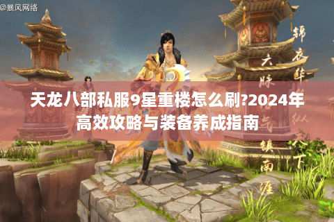 天龙八部私服9星重楼怎么刷?2024年高效攻略与装备养成指南