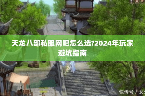 天龙八部私服网吧怎么选?2024年玩家避坑指南 天龙八部私服网吧怎么选?2024年玩家避坑指南