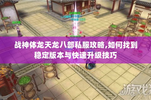 战神体龙天龙八部私服攻略,如何找到稳定版本与快速升级技巧 战神体龙天龙八部私服攻略,如何找到稳定版本与快速升级技巧