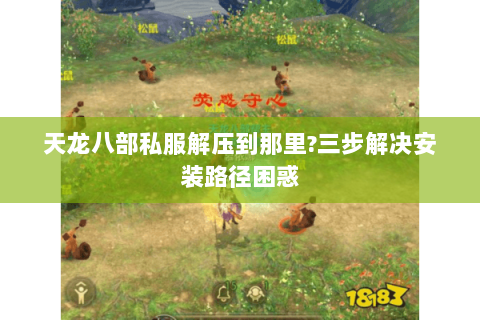 天龙八部私服解压到那里?三步解决安装路径困惑 天龙八部私服解压到那里?三步解决安装路径困惑