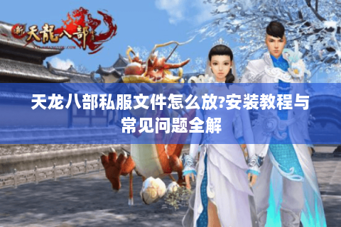 天龙八部私服文件怎么放?安装教程与常见问题全解