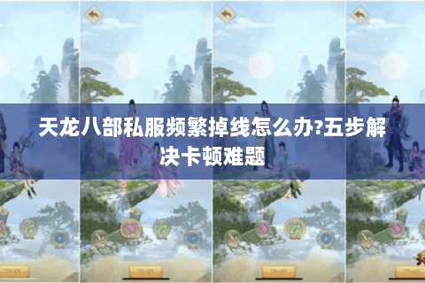 天龙八部私服频繁掉线怎么办?五步解决卡顿难题 天龙八部私服频繁掉线怎么办?五步解决卡顿难题