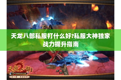 天龙八部私服打什么好?私服大神独家战力提升指南