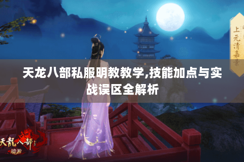 天龙八部私服明教教学,技能加点与实战误区全解析