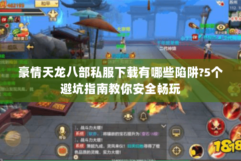 豪情天龙八部私服下载有哪些陷阱?5个避坑指南教你安全畅玩