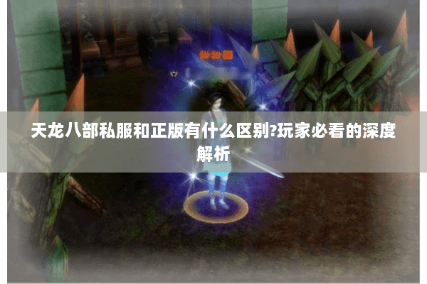 天龙八部私服和正版有什么区别?玩家必看的深度解析 天龙八部私服和正版有什么区别?玩家必看的深度解析