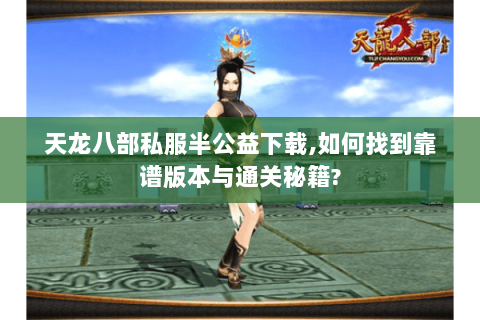 天龙八部私服半公益下载,如何找到靠谱版本与通关秘籍? 天龙八部私服半公益下载,如何找到靠谱版本与通关秘籍?