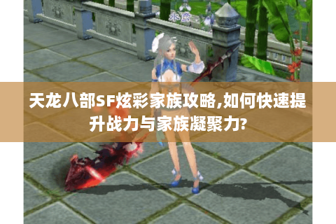 天龙八部SF炫彩家族攻略,如何快速提升战力与家族凝聚力? 天龙八部SF炫彩家族攻略,如何快速提升战力与家族凝聚力?