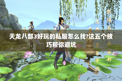 天龙八部3好玩的私服怎么找?这五个技巧帮你避坑 天龙八部3好玩的私服怎么找?这五个技巧帮你避坑