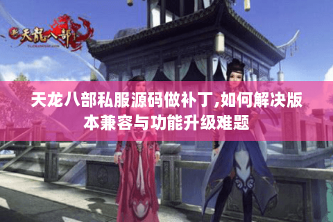 天龙八部私服源码做补丁,如何解决版本兼容与功能升级难题 天龙八部私服源码做补丁,如何解决版本兼容与功能升级难题