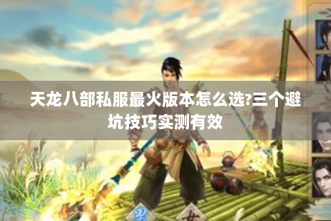 天龙八部私服最火版本怎么选?三个避坑技巧实测有效 天龙八部私服最火版本怎么选?三个避坑技巧实测有效