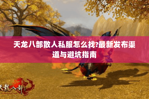 天龙八部散人私服怎么找?最新发布渠道与避坑指南 天龙八部散人私服怎么找?最新发布渠道与避坑指南