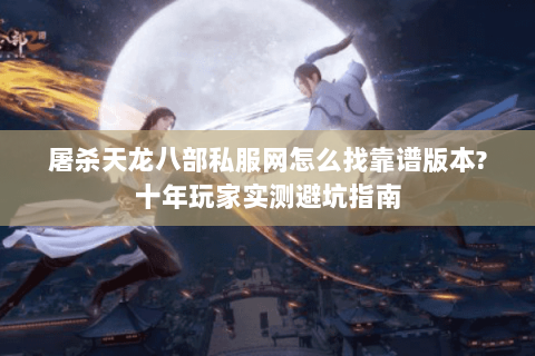 屠杀天龙八部私服网怎么找靠谱版本?十年玩家实测避坑指南 屠杀天龙八部私服网怎么找靠谱版本?十年玩家实测避坑指南