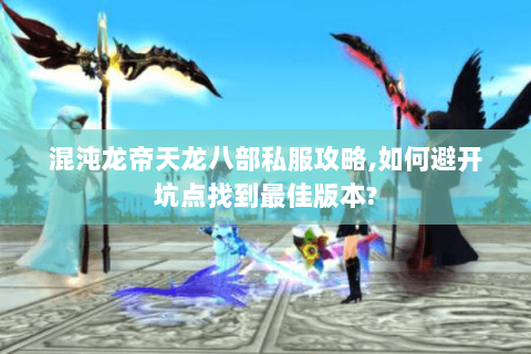 混沌龙帝天龙八部私服攻略,如何避开坑点找到最佳版本? 混沌龙帝天龙八部私服攻略,如何避开坑点找到最佳版本?