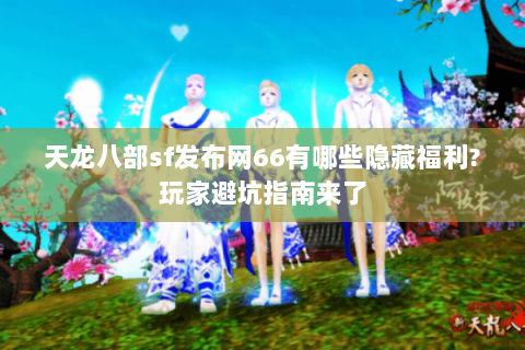 天龙八部sf发布网66有哪些隐藏福利?玩家避坑指南来了