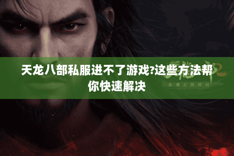 天龙八部私服进不了游戏?这些方法帮你快速解决 天龙八部私服进不了游戏?这些方法帮你快速解决