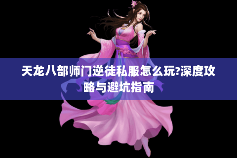 天龙八部师门逆徒私服怎么玩?深度攻略与避坑指南 天龙八部师门逆徒私服怎么玩?深度攻略与避坑指南