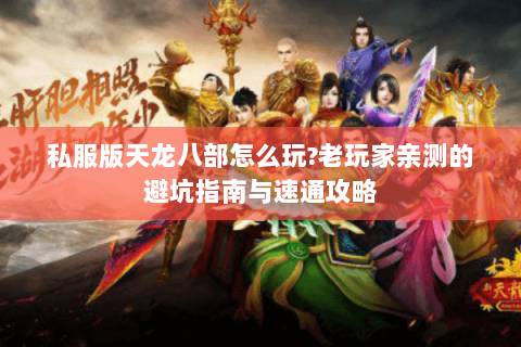 私服版天龙八部怎么玩?老玩家亲测的避坑指南与速通攻略 私服版天龙八部怎么玩?老玩家亲测的避坑指南与速通攻略