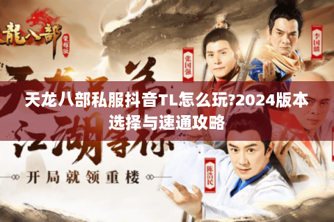 天龙八部私服抖音TL怎么玩?2024版本选择与速通攻略 天龙八部私服抖音TL怎么玩?2024版本选择与速通攻略