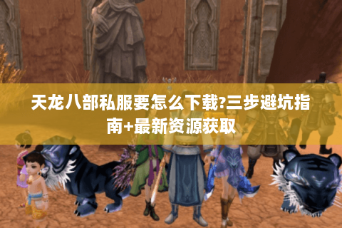 天龙八部私服要怎么下载?三步避坑指南+最新资源获取 天龙八部私服要怎么下载?三步避坑指南+最新资源获取