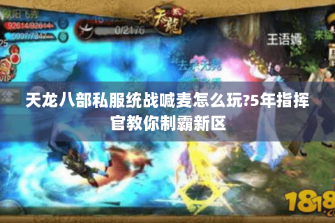天龙八部私服统战喊麦怎么玩?5年指挥官教你制霸新区 天龙八部私服统战喊麦怎么玩?5年指挥官教你制霸新区