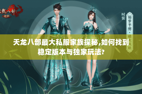 天龙八部最大私服家族探秘,如何找到稳定版本与独家玩法?