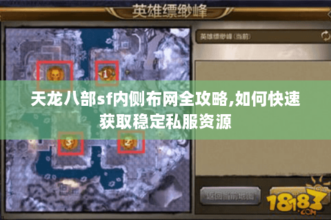 天龙八部sf内侧布网全攻略,如何快速获取稳定私服资源