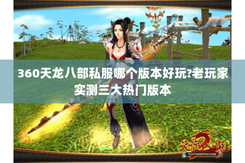 360天龙八部私服哪个版本好玩?老玩家实测三大热门版本 360天龙八部私服哪个版本好玩?老玩家实测三大热门版本