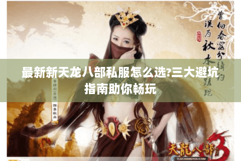 最新新天龙八部私服怎么选?三大避坑指南助你畅玩 最新新天龙八部私服怎么选?三大避坑指南助你畅玩