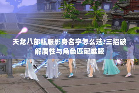 天龙八部私服影身名字怎么选?三招破解属性与角色匹配难题 天龙八部私服影身名字怎么选?三招破解属性与角色匹配难题