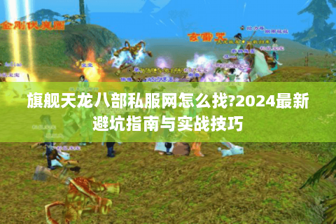 旗舰天龙八部私服网怎么找?2024最新避坑指南与实战技巧 旗舰天龙八部私服网怎么找?2024最新避坑指南与实战技巧