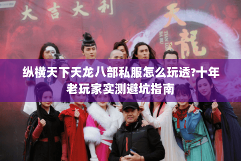 纵横天下天龙八部私服怎么玩透?十年老玩家实测避坑指南