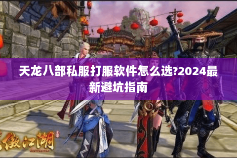 天龙八部私服打服软件怎么选?2024最新避坑指南 天龙八部私服打服软件怎么选?2024最新避坑指南