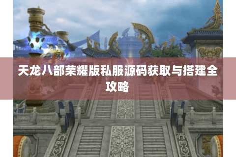 天龙八部荣耀版私服源码获取与搭建全攻略