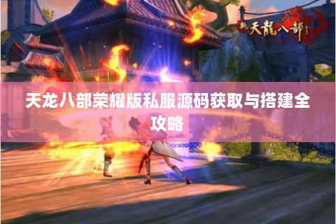 天龙八部荣耀版私服源码获取与搭建全攻略 天龙八部荣耀版私服源码获取与搭建全攻略