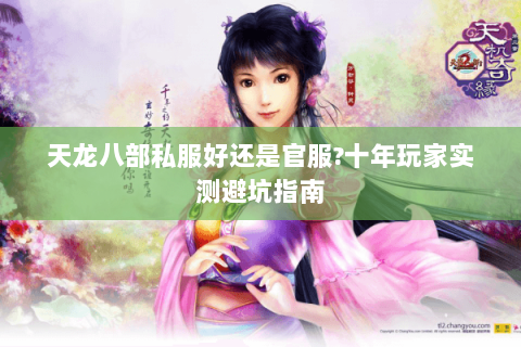 天龙八部私服好还是官服?十年玩家实测避坑指南 天龙八部私服好还是官服?十年玩家实测避坑指南
