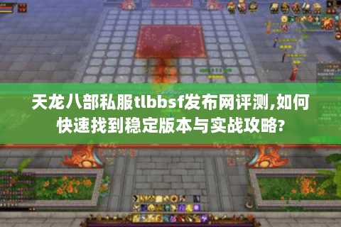 天龙八部私服tlbbsf发布网评测,如何快速找到稳定版本与实战攻略? 天龙八部私服tlbbsf发布网评测,如何快速找到稳定版本与实战攻略?