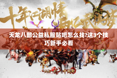 天龙八部公益私服贴吧怎么找?这3个技巧新手必看 天龙八部公益私服贴吧怎么找?这3个技巧新手必看