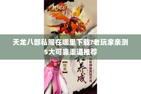 天龙八部私服在哪里下载?老玩家亲测5大可靠渠道推荐