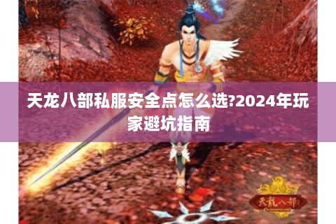 天龙八部私服安全点怎么选?2024年玩家避坑指南 天龙八部私服安全点怎么选?2024年玩家避坑指南