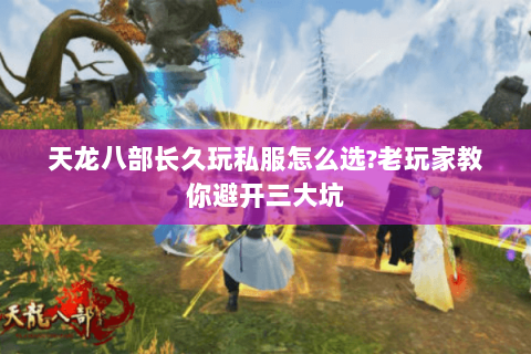 天龙八部长久玩私服怎么选?老玩家教你避开三大坑