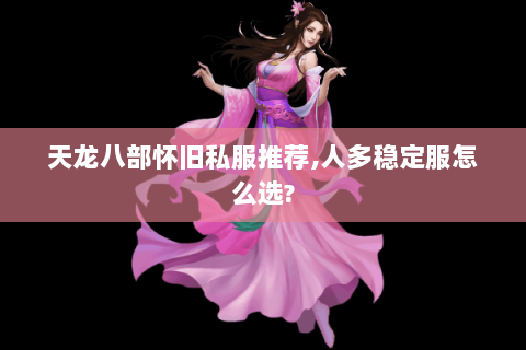 天龙八部怀旧私服推荐,人多稳定服怎么选? 天龙八部怀旧私服推荐,人多稳定服怎么选?