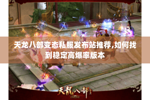 天龙八部变态私服发布站推荐,如何找到稳定高爆率版本 天龙八部变态私服发布站推荐,如何找到稳定高爆率版本