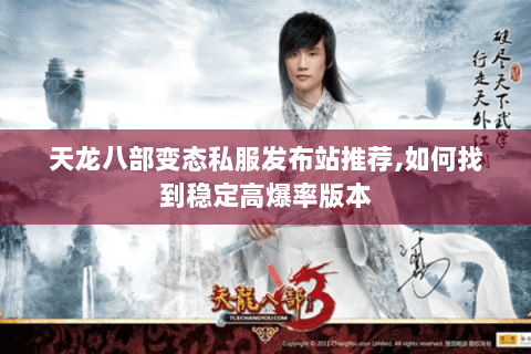 天龙八部变态私服发布站推荐,如何找到稳定高爆率版本 天龙八部变态私服发布站推荐,如何找到稳定高爆率版本