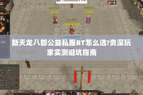新天龙八部公益私服BT怎么选?资深玩家实测避坑指南 新天龙八部公益私服BT怎么选?资深玩家实测避坑指南