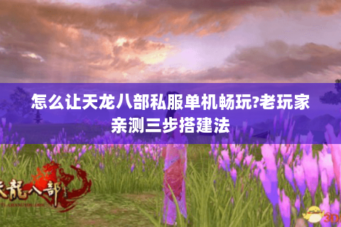 怎么让天龙八部私服单机畅玩?老玩家亲测三步搭建法 怎么让天龙八部私服单机畅玩?老玩家亲测三步搭建法