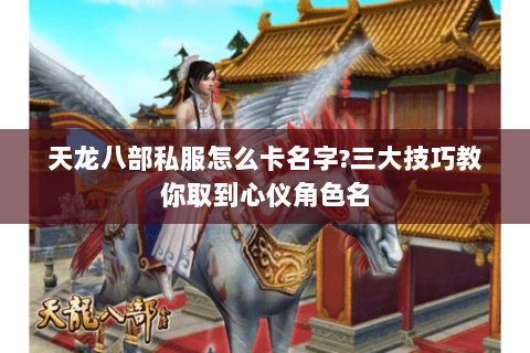 天龙八部私服怎么卡名字?三大技巧教你取到心仪角色名 天龙八部私服怎么卡名字?三大技巧教你取到心仪角色名