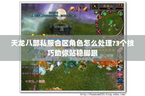 天龙八部私服合区角色怎么处理?3个技巧助你站稳脚跟 天龙八部私服合区角色怎么处理?3个技巧助你站稳脚跟