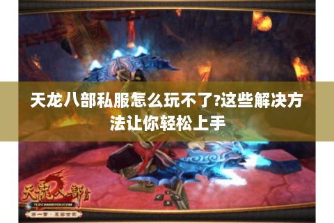 天龙八部私服怎么玩不了?这些解决方法让你轻松上手 天龙八部私服怎么玩不了?这些解决方法让你轻松上手